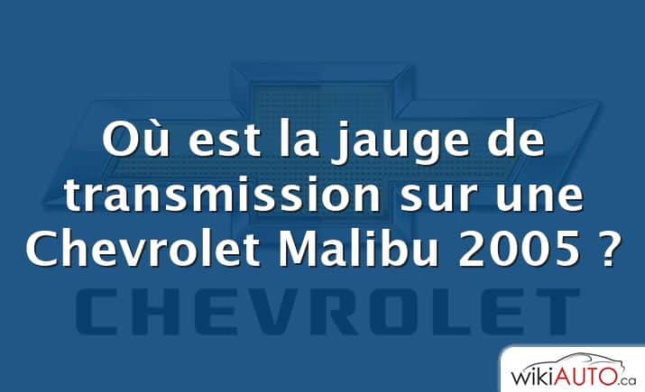 Où est la jauge de transmission sur une Chevrolet Malibu 2005 ?